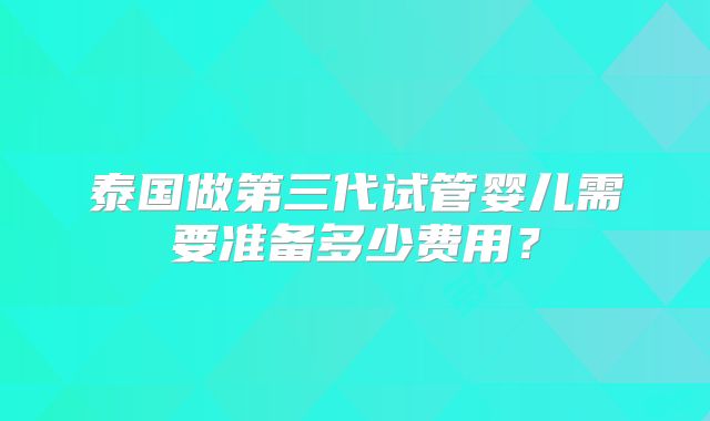 泰国做第三代试管婴儿需要准备多少费用？