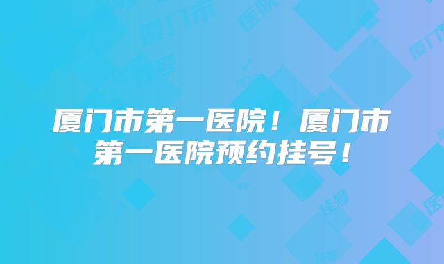 厦门市第一医院!厦门市第一医院预约挂号!