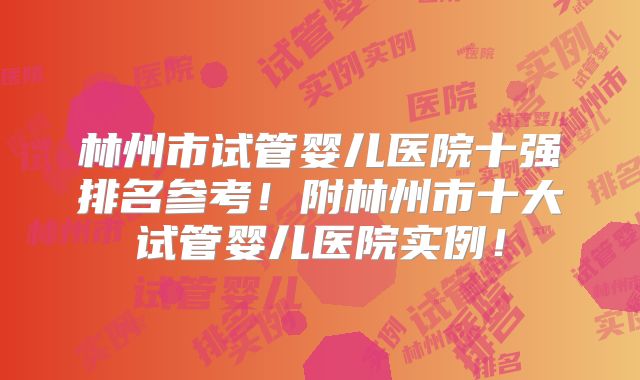 林州市试管婴儿医院十强排名参考！附林州市十大试管婴儿医院实例！