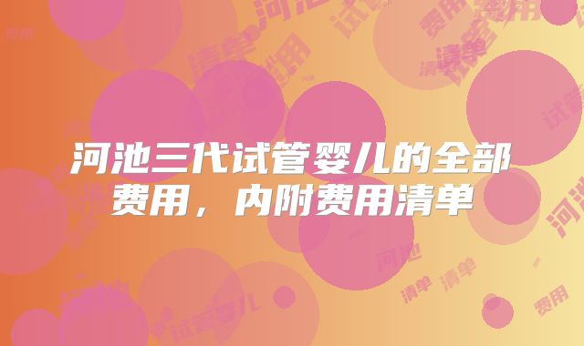 河池三代试管婴儿的全部费用，内附费用清单