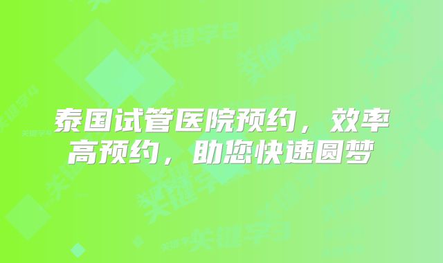泰国试管医院预约,效率高预约,助您快速圆梦