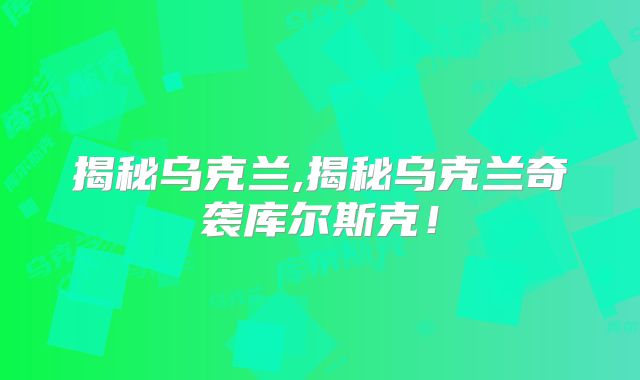 揭秘乌克兰,揭秘乌克兰奇袭库尔斯克！