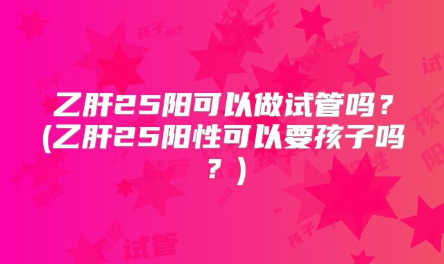 乙肝25阳可以做试管吗？(乙肝25阳性可以要孩子吗？)