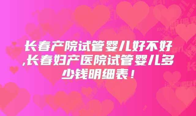 长春产院试管婴儿好不好,长春妇产医院试管婴儿多少钱明细表!