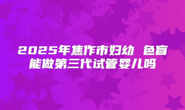 2025年焦作市妇幼 色盲能做第三代试管婴儿吗