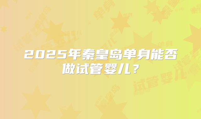 2025年秦皇岛单身能否做试管婴儿?