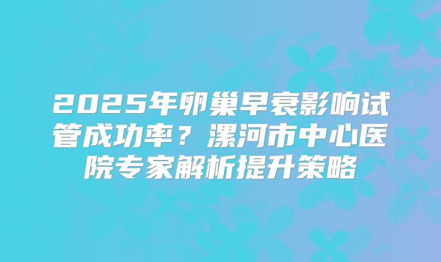 2025年卵巢早衰影响试管成功率？漯河市中心医院专家解析提升策略