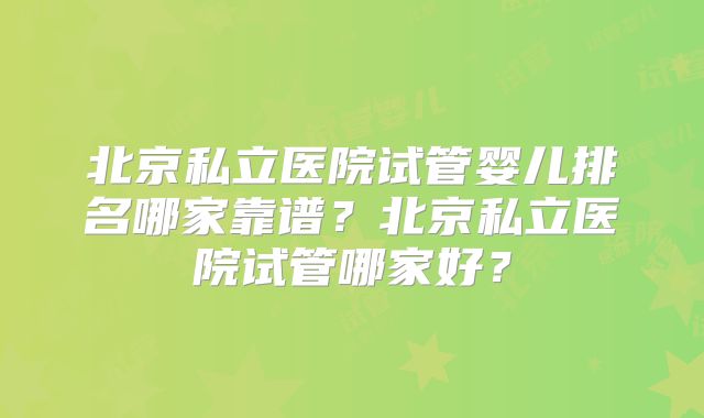 北京私立医院试管婴儿排名哪家靠谱？北京私立医院试管哪家好？