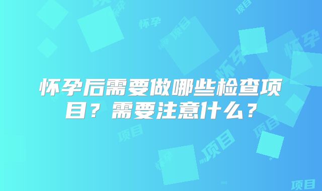怀孕后需要做哪些检查项目？需要注意什么？