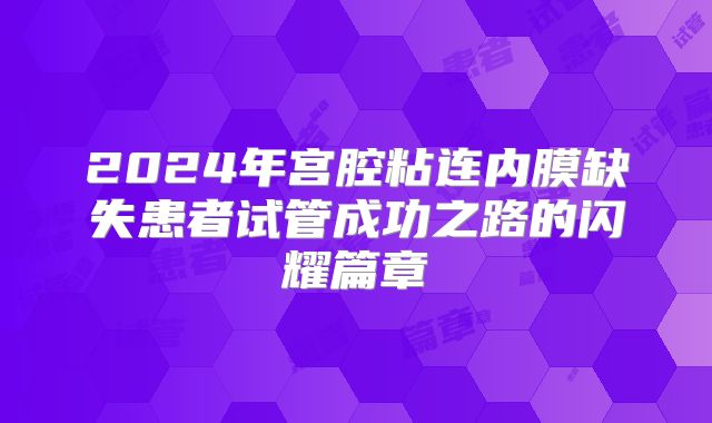 2024年宫腔粘连内膜缺失患者试管成功之路的闪耀篇章