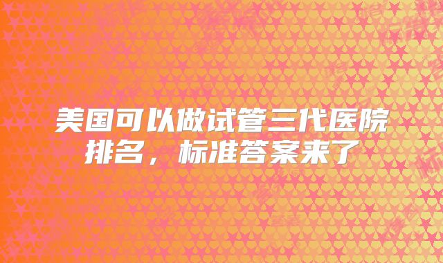 美国可以做试管三代医院排名,标准答案来了
