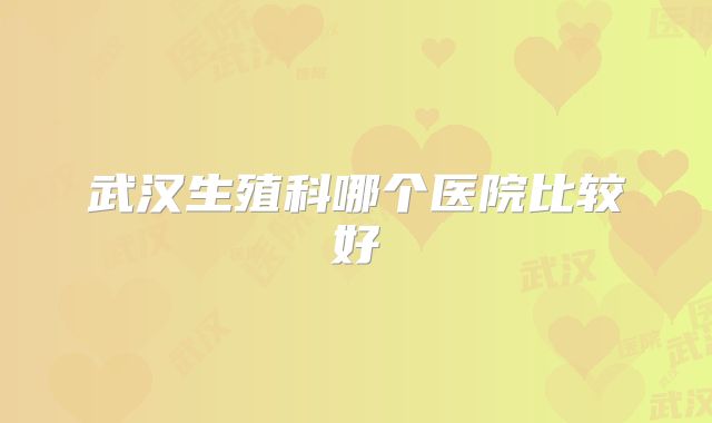 武汉生殖科哪个医院比较好