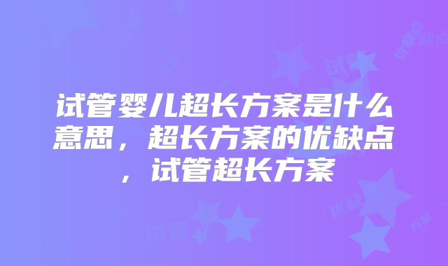 试管婴儿超长方案是什么意思，超长方案的优缺点，试管超长方案