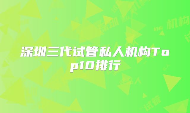 深圳三代试管私人机构Top10排行