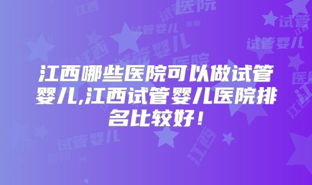 江西哪些医院可以做试管婴儿,江西试管婴儿医院排名比较好!