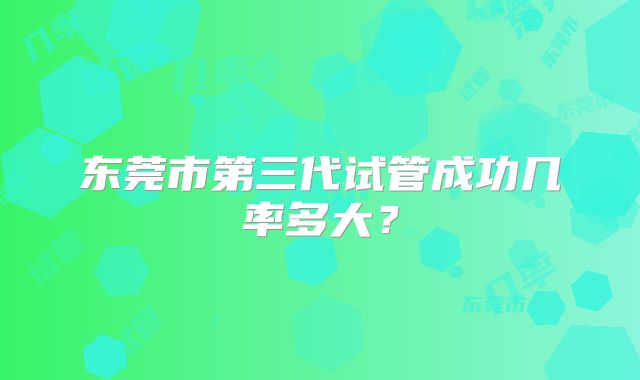 东莞市第三代试管成功几率多大？