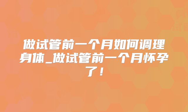 做试管前一个月如何调理身体_做试管前一个月怀孕了!