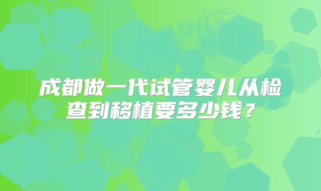 成都做一代试管婴儿从检查到移植要多少钱？