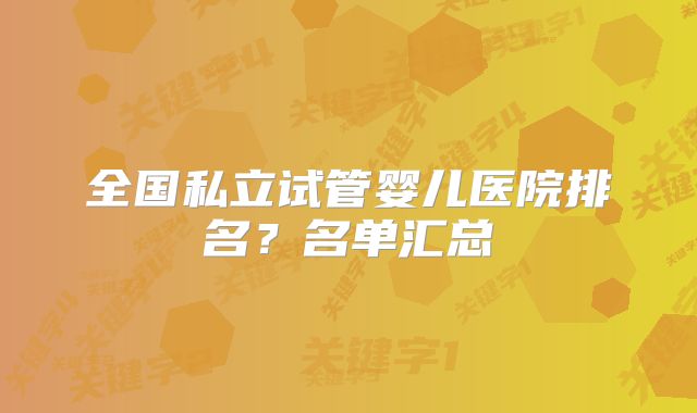 全国私立试管婴儿医院排名？名单汇总