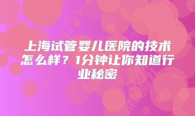 上海试管婴儿医院的技术怎么样?1分钟让你知道行业秘密