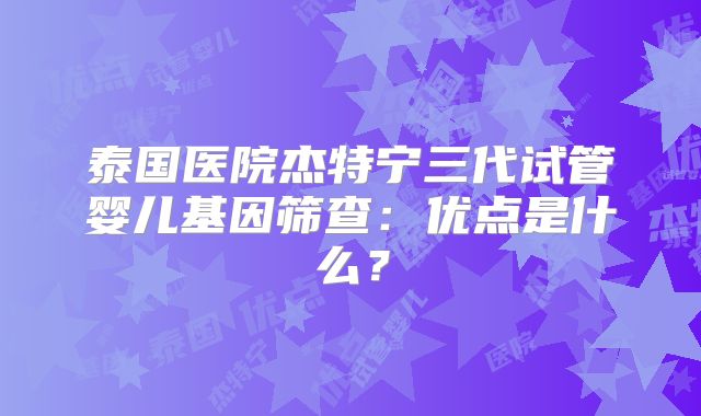泰国医院杰特宁三代试管婴儿基因筛查:优点是什么?
