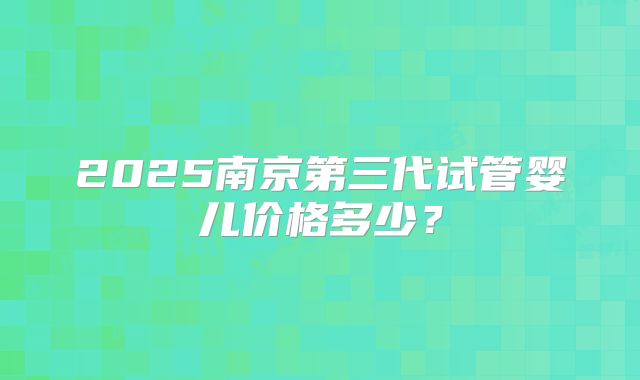 2025南京第三代试管婴儿价格多少？