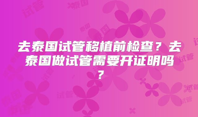 去泰国试管移植前检查?去泰国做试管需要开证明吗?