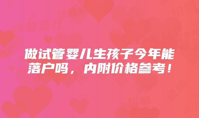 做试管婴儿生孩子今年能落户吗，内附价格参考！
