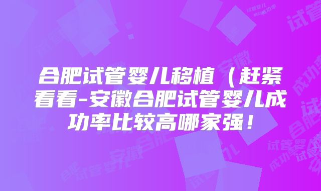 合肥试管婴儿移植（赶紧看看-安徽合肥试管婴儿成功率比较高哪家强！