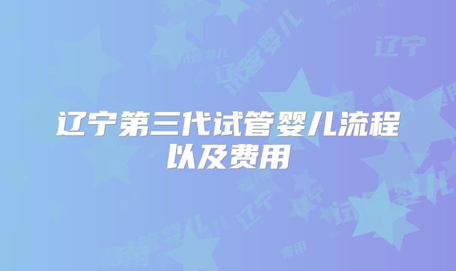 辽宁第三代试管婴儿流程以及费用