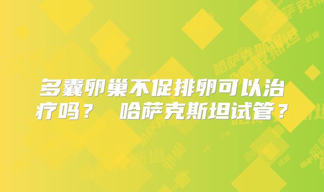 多囊卵巢不促排卵可以治疗吗？ 哈萨克斯坦试管？
