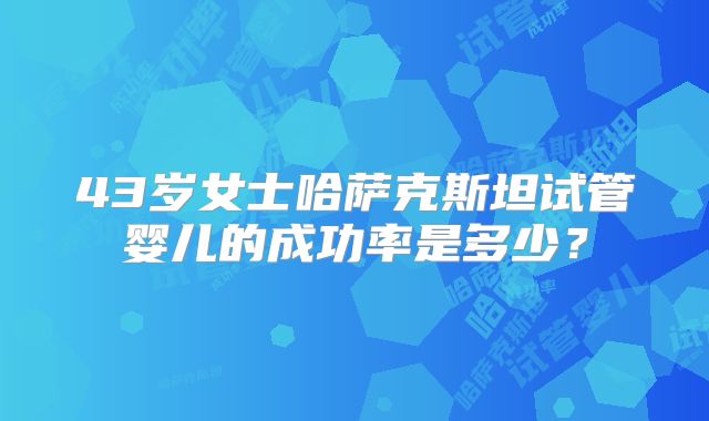 43岁女士哈萨克斯坦试管婴儿的成功率是多少？