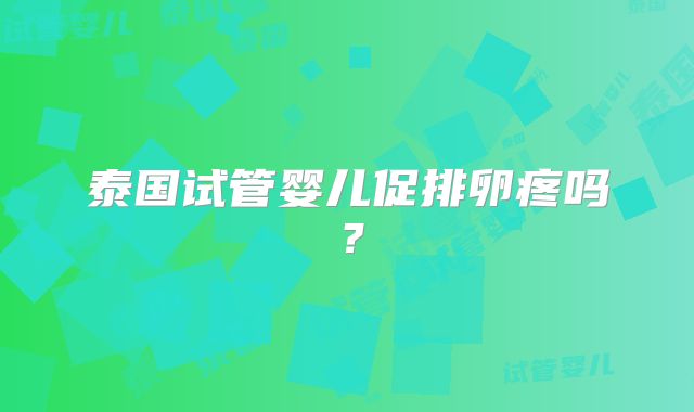 泰国试管婴儿促排卵疼吗?