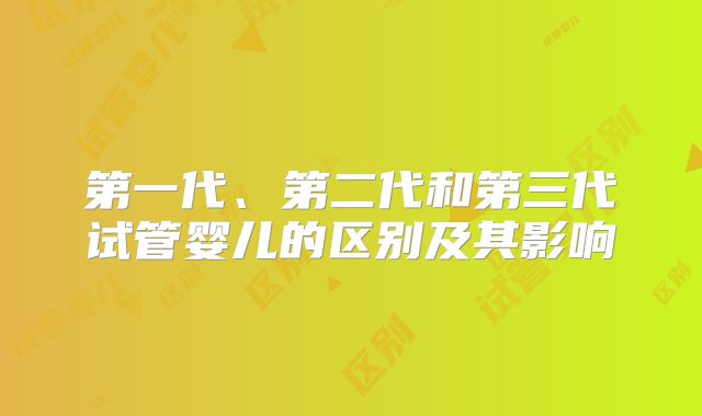 第一代、第二代和第三代试管婴儿的区别及其影响