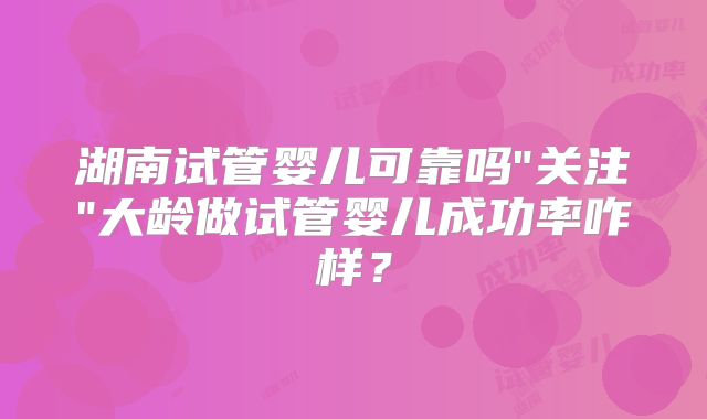 湖南试管婴儿可靠吗