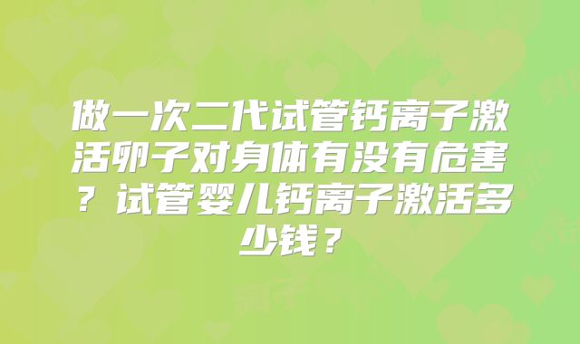 做一次二代试管钙离子激活卵子对身体有没有危害？试管婴儿钙离子激活多少钱？
