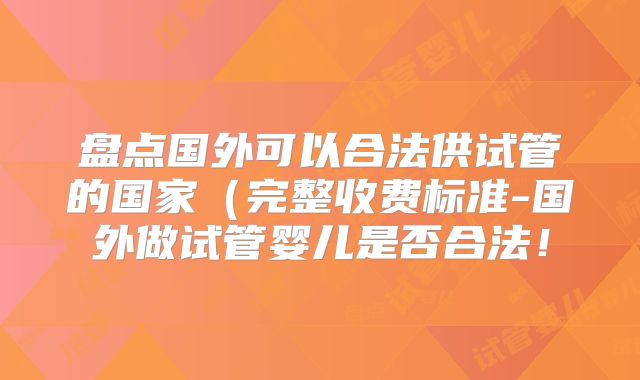 盘点国外可以合法供试管的国家（完整收费标准-国外做试管婴儿是否合法！