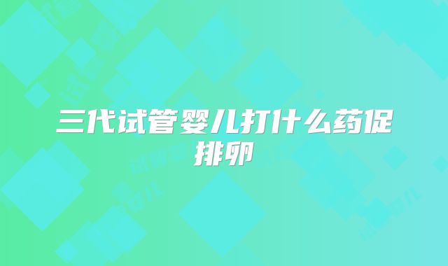 三代试管婴儿打什么药促排卵