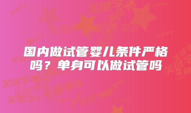 国内做试管婴儿条件严格吗?单身可以做试管吗