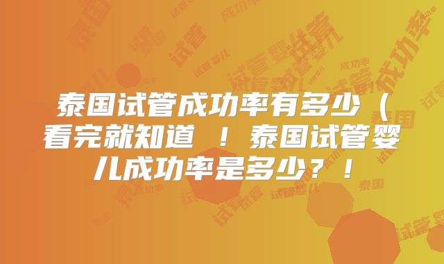 泰国试管成功率有多少(看完就知道 !泰国试管婴儿成功率是多少?!
