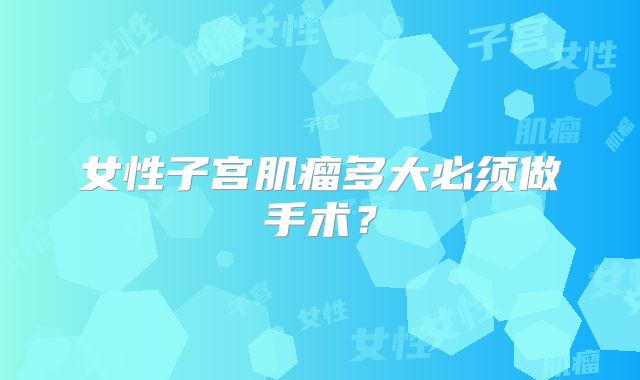女性子宫肌瘤多大必须做手术？