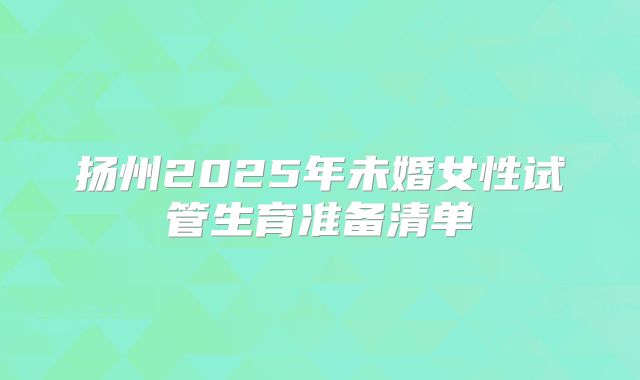 扬州2025年未婚女性试管生育准备清单