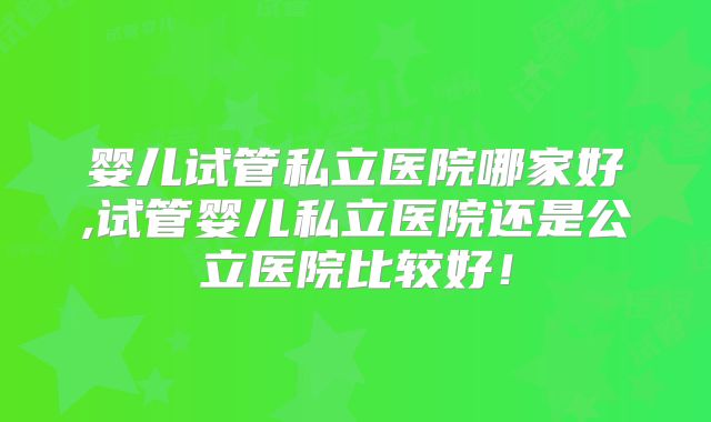 婴儿试管私立医院哪家好,试管婴儿私立医院还是公立医院比较好!
