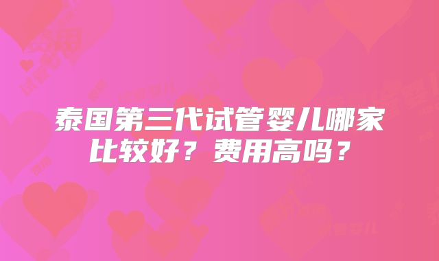泰国第三代试管婴儿哪家比较好?费用高吗?