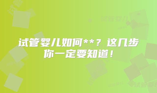 试管婴儿如何**?这几步你一定要知道!