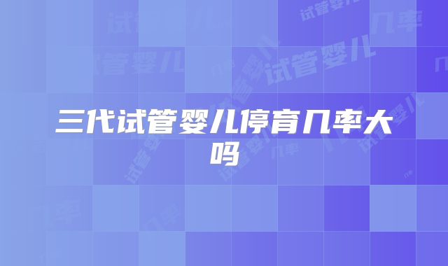 三代试管婴儿停育几率大吗