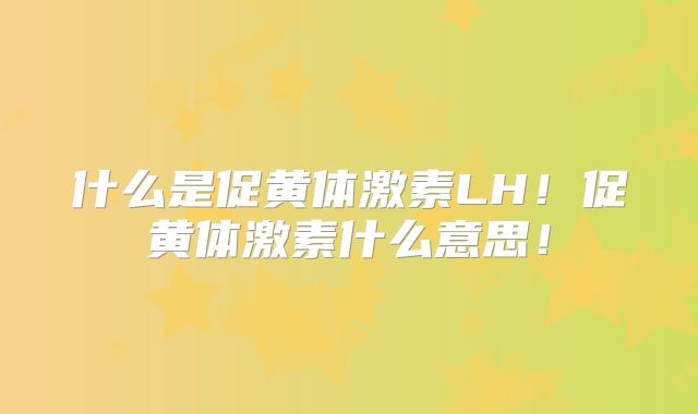 什么是促黄体激素LH!促黄体激素什么意思!