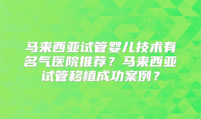 马来西亚试管婴儿技术有名气医院推荐？马来西亚试管移植成功案例？