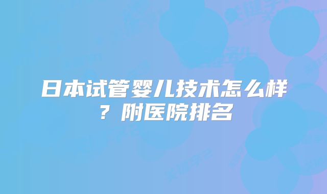 日本试管婴儿技术怎么样?附医院排名