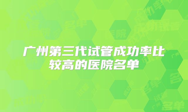 广州第三代试管成功率比较高的医院名单